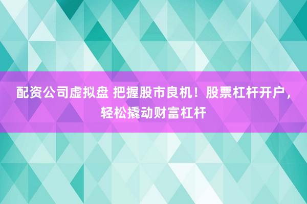 配资公司虚拟盘 把握股市良机！股票杠杆开户，轻松撬动财富杠杆