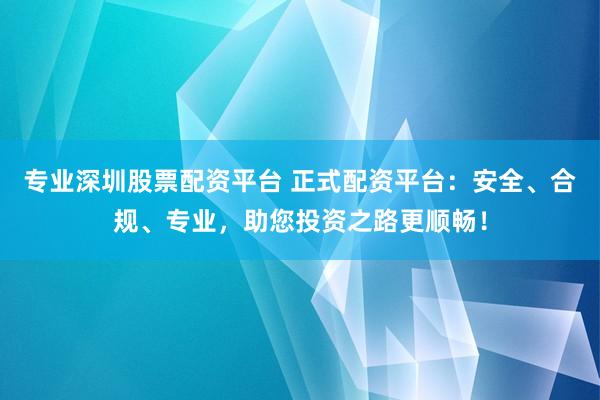 专业深圳股票配资平台 正式配资平台：安全、合规、专业，助您投资之路更顺畅！