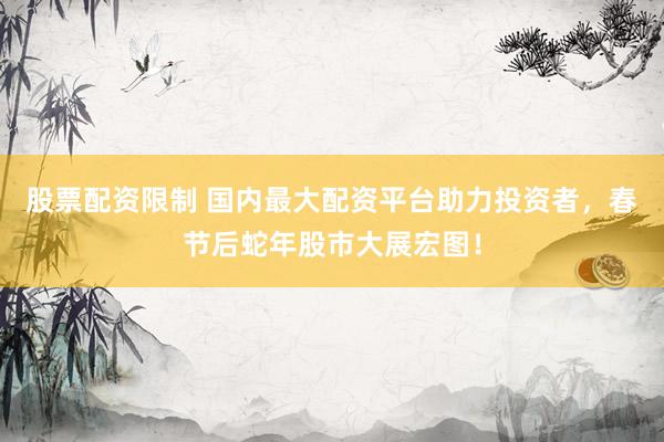 股票配资限制 国内最大配资平台助力投资者，春节后蛇年股市大展宏图！