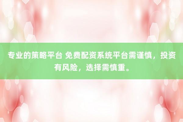 专业的策略平台 免费配资系统平台需谨慎，投资有风险，选择需慎重。