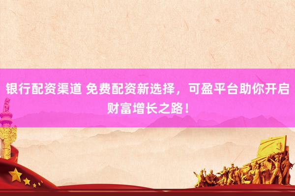 银行配资渠道 免费配资新选择，可盈平台助你开启财富增长之路！