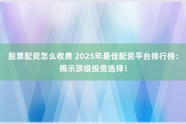 股票配资怎么收费 2025年最佳配资平台排行榜：揭示顶级投资选择！