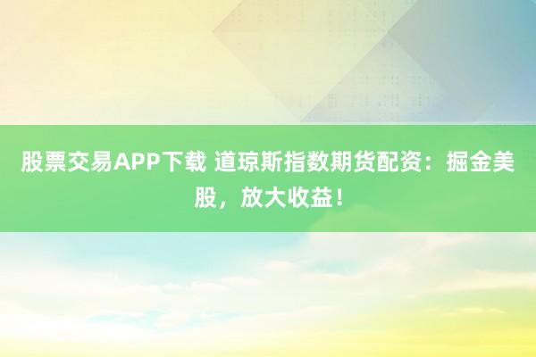 股票交易APP下载 道琼斯指数期货配资：掘金美股，放大收益！