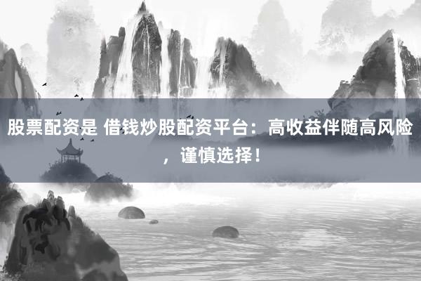 股票配资是 借钱炒股配资平台：高收益伴随高风险，谨慎选择！