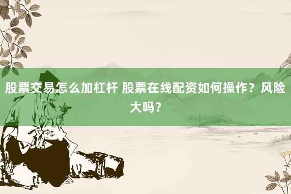 股票交易怎么加杠杆 股票在线配资如何操作？风险大吗？