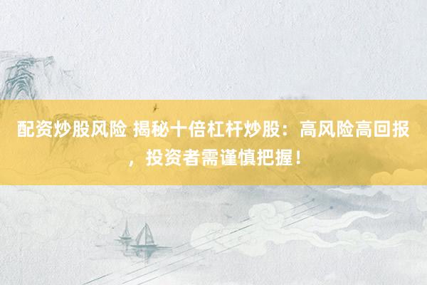 配资炒股风险 揭秘十倍杠杆炒股：高风险高回报，投资者需谨慎把握！