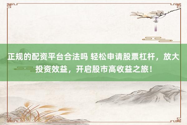 正规的配资平台合法吗 轻松申请股票杠杆，放大投资效益，开启股市高收益之旅！