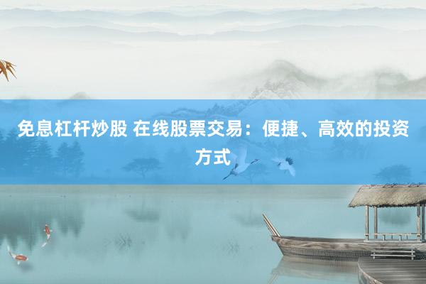 免息杠杆炒股 在线股票交易：便捷、高效的投资方式
