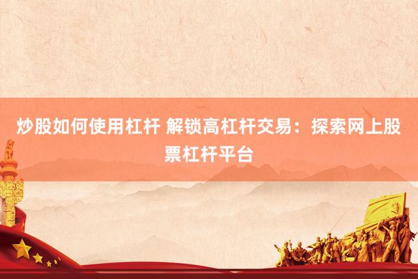 炒股如何使用杠杆 解锁高杠杆交易：探索网上股票杠杆平台