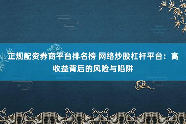 正规配资券商平台排名榜 网络炒股杠杆平台：高收益背后的风险与陷阱