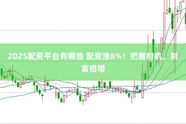 2025配资平台有哪些 配资涨8%！把握时机，财富倍增