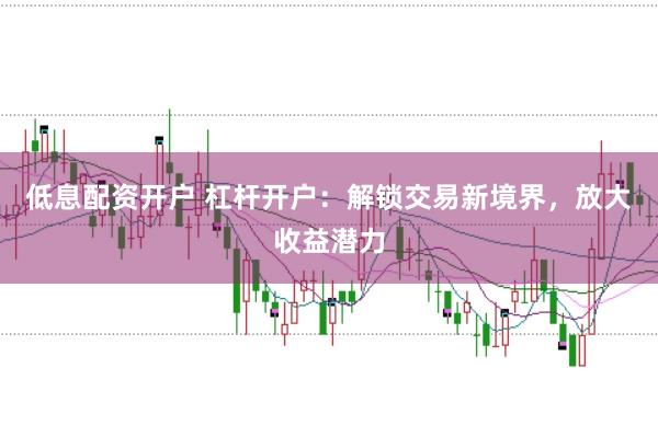 低息配资开户 杠杆开户：解锁交易新境界，放大收益潜力