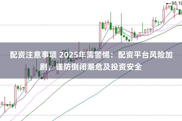 配资注意事项 2025年需警惕：配资平台风险加剧，谨防倒闭潮危及投资安全