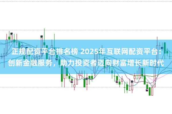 正规配资平台排名榜 2025年互联网配资平台：创新金融服务，助力投资者迈向财富增长新时代