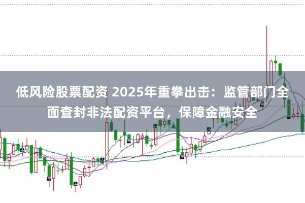 低风险股票配资 2025年重拳出击：监管部门全面查封非法配资平台，保障金融安全