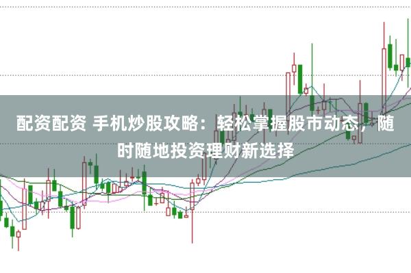 配资配资 手机炒股攻略：轻松掌握股市动态，随时随地投资理财新选择
