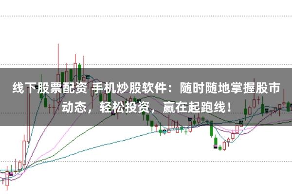 线下股票配资 手机炒股软件：随时随地掌握股市动态，轻松投资，赢在起跑线！