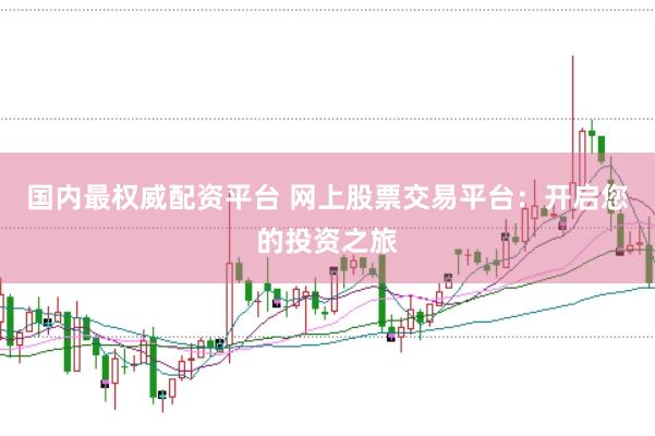 国内最权威配资平台 网上股票交易平台：开启您的投资之旅