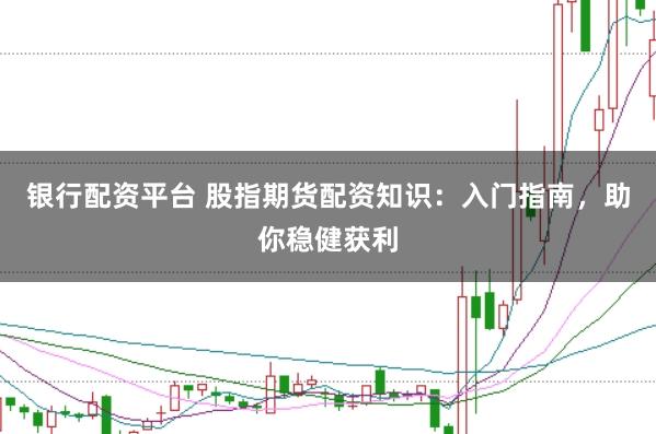 银行配资平台 股指期货配资知识：入门指南，助你稳健获利