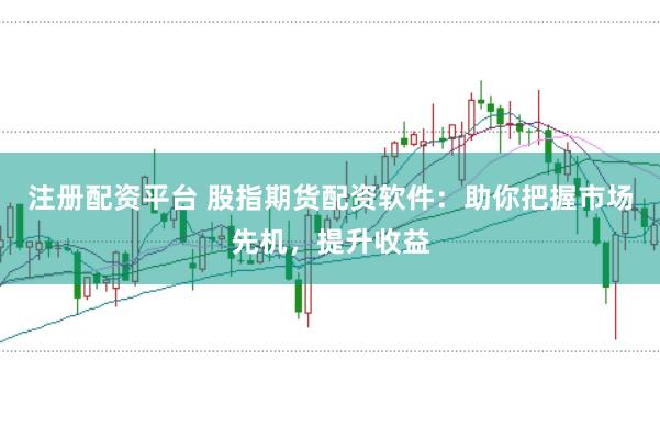 注册配资平台 股指期货配资软件：助你把握市场先机，提升收益