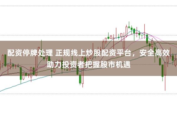 配资停牌处理 正规线上炒股配资平台，安全高效助力投资者把握股市机遇