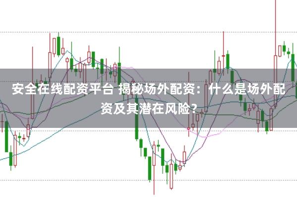 安全在线配资平台 揭秘场外配资：什么是场外配资及其潜在风险？
