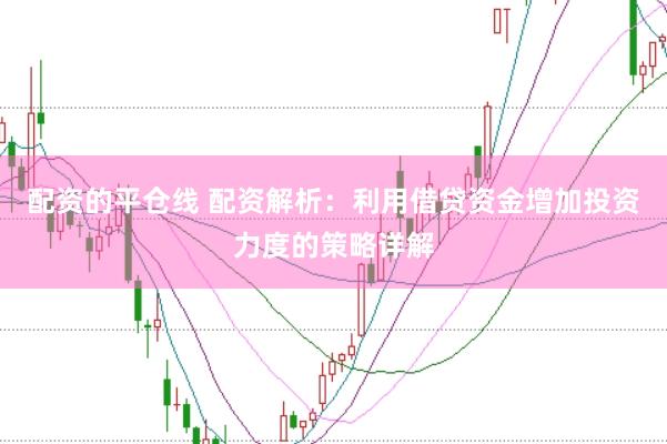 配资的平仓线 配资解析：利用借贷资金增加投资力度的策略详解