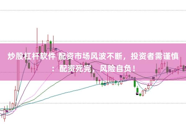 炒股杠杆软件 配资市场风波不断，投资者需谨慎：配资死完，风险自负！