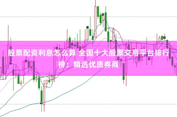 股票配资利息怎么算 全国十大股票交易平台排行榜：精选优质券商