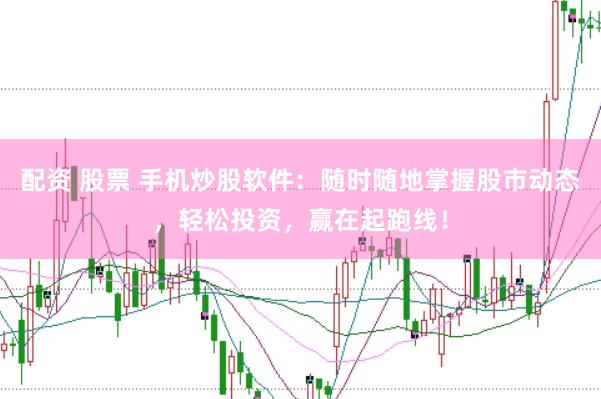 配资 股票 手机炒股软件：随时随地掌握股市动态，轻松投资，赢在起跑线！
