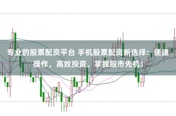 专业的股票配资平台 手机股票配资新选择：便捷操作，高效投资，掌握股市先机！