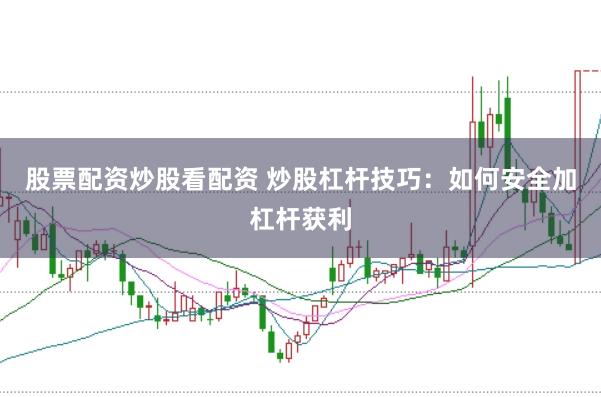 股票配资炒股看配资 炒股杠杆技巧：如何安全加杠杆获利