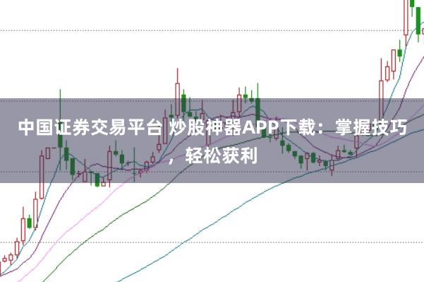 中国证券交易平台 炒股神器APP下载：掌握技巧，轻松获利