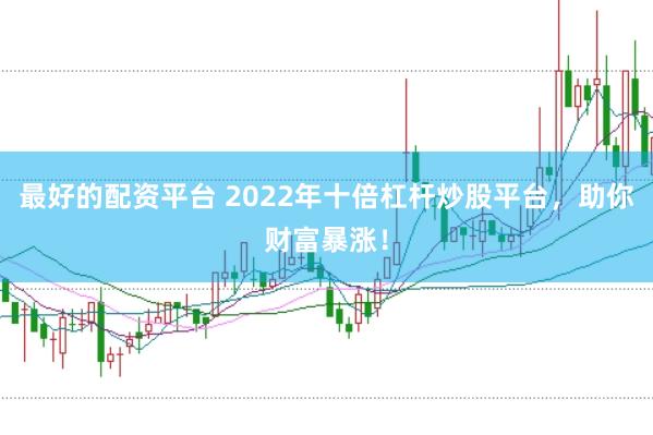 最好的配资平台 2022年十倍杠杆炒股平台，助你财富暴涨！