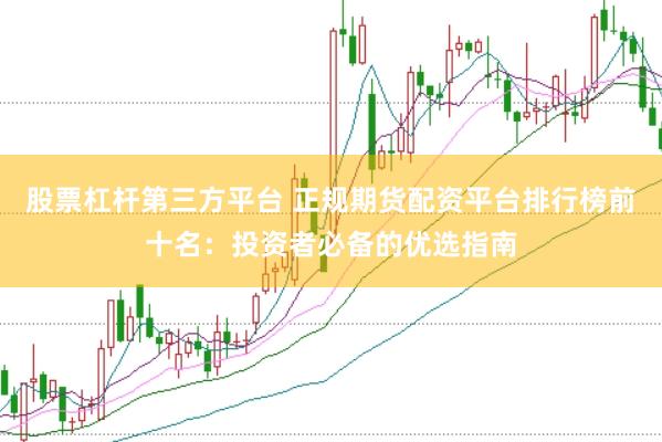 股票杠杆第三方平台 正规期货配资平台排行榜前十名：投资者必备的优选指南