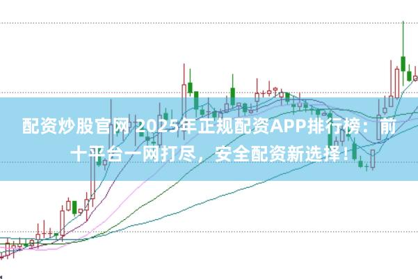 配资炒股官网 2025年正规配资APP排行榜：前十平台一网打尽，安全配资新选择！