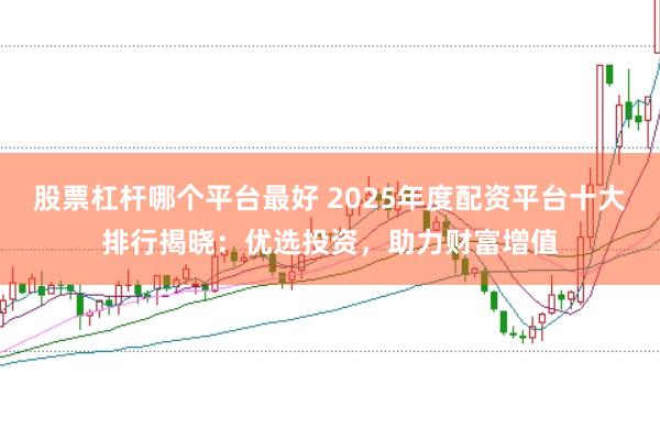 股票杠杆哪个平台最好 2025年度配资平台十大排行揭晓：优选投资，助力财富增值