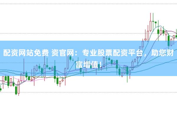 配资网站免费 资官网：专业股票配资平台，助您财富增值！