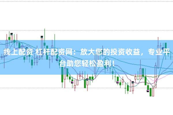 线上配资 杠杆配资网：放大您的投资收益，专业平台助您轻松盈利！