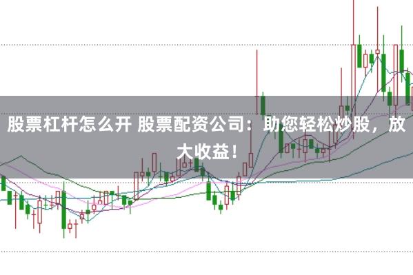 股票杠杆怎么开 股票配资公司：助您轻松炒股，放大收益！