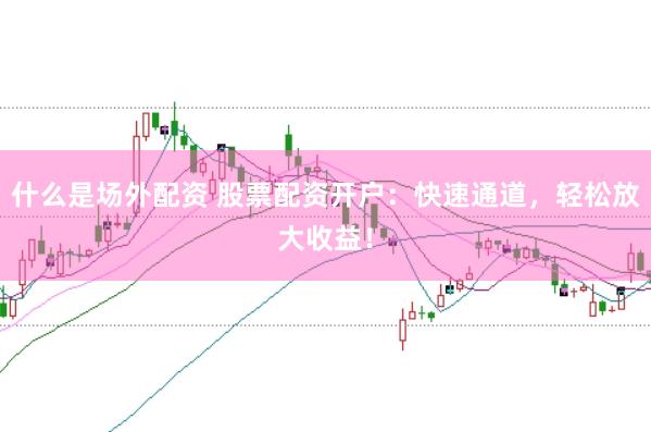 什么是场外配资 股票配资开户：快速通道，轻松放大收益！