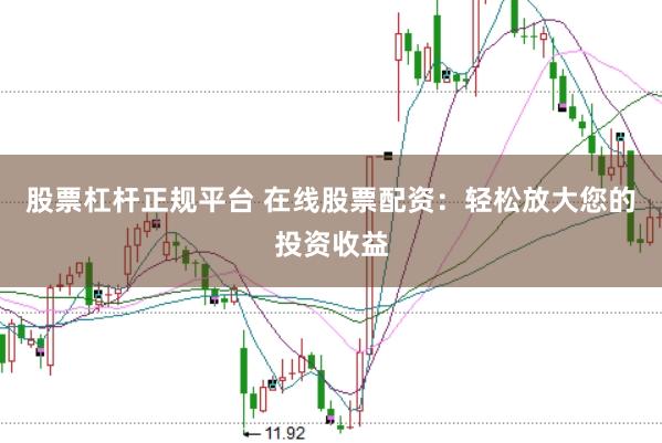 股票杠杆正规平台 在线股票配资：轻松放大您的投资收益