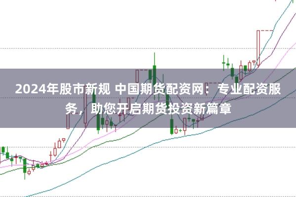 2024年股市新规 中国期货配资网：专业配资服务，助您开启期货投资新篇章