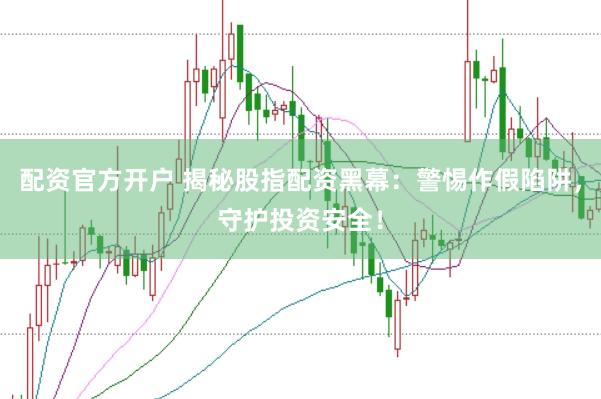 配资官方开户 揭秘股指配资黑幕：警惕作假陷阱，守护投资安全！