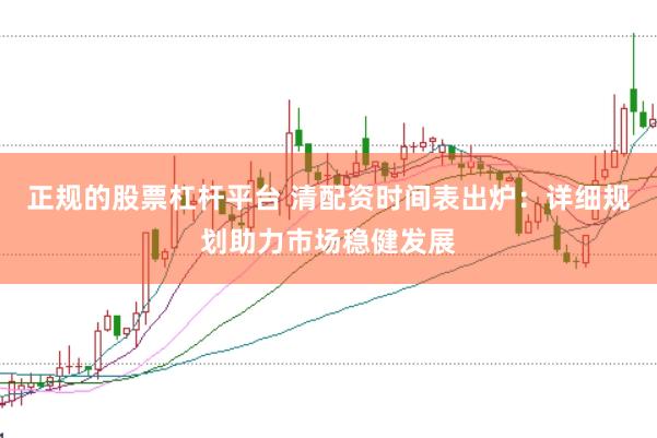 正规的股票杠杆平台 清配资时间表出炉：详细规划助力市场稳健发展