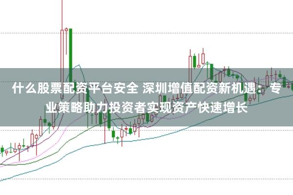 什么股票配资平台安全 深圳增值配资新机遇：专业策略助力投资者实现资产快速增长