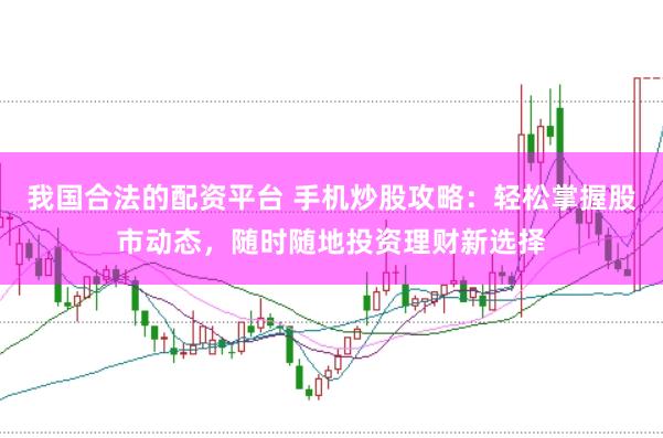 我国合法的配资平台 手机炒股攻略：轻松掌握股市动态，随时随地投资理财新选择