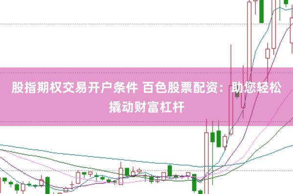 股指期权交易开户条件 百色股票配资：助您轻松撬动财富杠杆