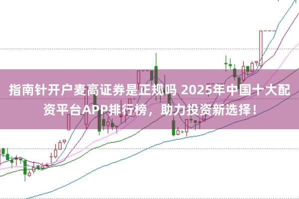 指南针开户麦高证券是正规吗 2025年中国十大配资平台APP排行榜，助力投资新选择！