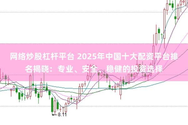 网络炒股杠杆平台 2025年中国十大配资平台排名揭晓：专业、安全、稳健的投资选择